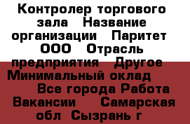 Контролер торгового зала › Название организации ­ Паритет, ООО › Отрасль предприятия ­ Другое › Минимальный оклад ­ 30 000 - Все города Работа » Вакансии   . Самарская обл.,Сызрань г.